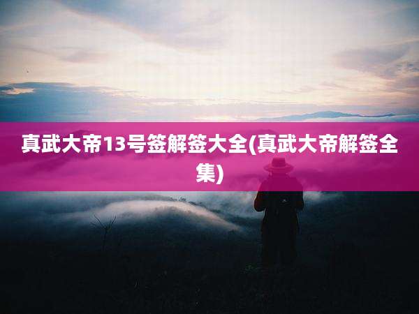 真武大帝13号签解签大全(真武大帝解签全集)