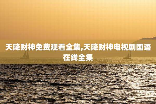 天降财神免费观看全集,天降财神电视剧国语在线全集