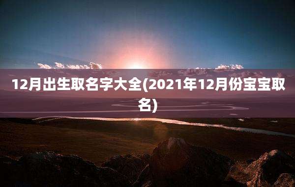 12月出生取名字大全(2021年12月份宝宝取名)