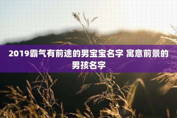 2019霸气有前途的男宝宝名字 寓意前景的男孩名字