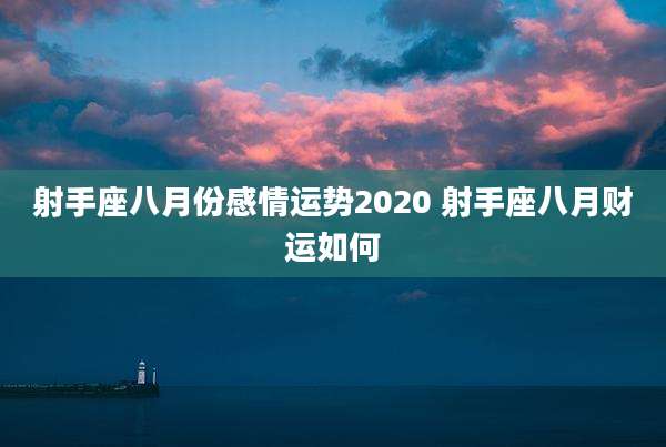 射手座八月份感情运势2020 射手座八月财运如何