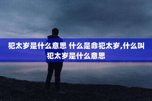 犯太岁是什么意思 什么是命犯太岁,什么叫犯太岁是什么意思