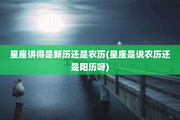 星座讲得是新历还是农历(星座是说农历还是阳历呀)