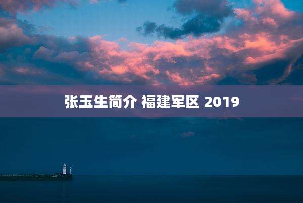 张玉生简介 福建军区 2019