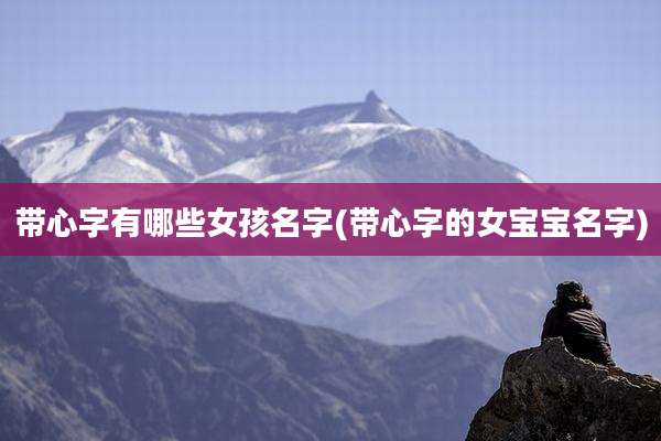 带心字有哪些女孩名字(带心字的女宝宝名字)