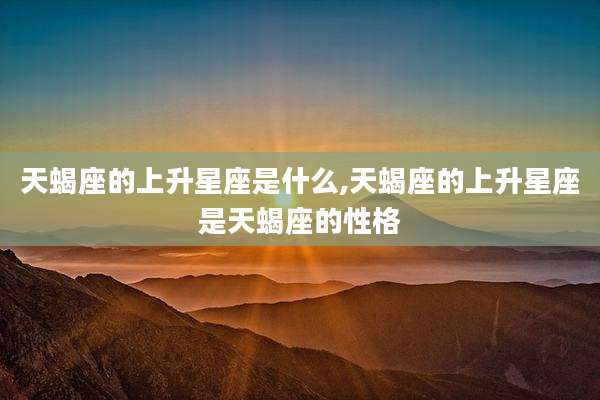天蝎座的上升星座是什么,天蝎座的上升星座是天蝎座的性格