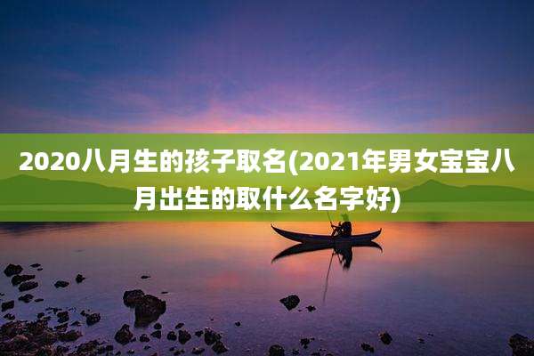 2020八月生的孩子取名(2021年男女宝宝八月出生的取什么名字好)