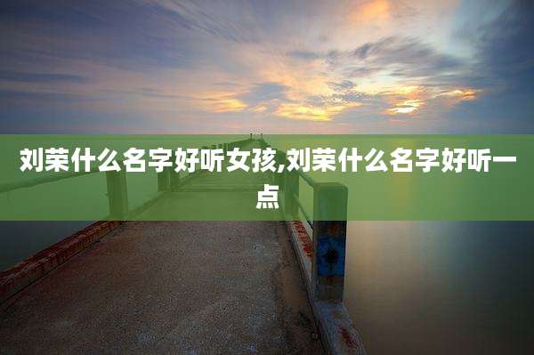 刘荣什么名字好听女孩,刘荣什么名字好听一点