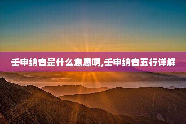 壬申纳音是什么意思啊,壬申纳音五行详解