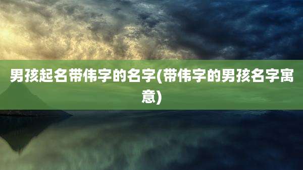 男孩起名带伟字的名字(带伟字的男孩名字寓意)