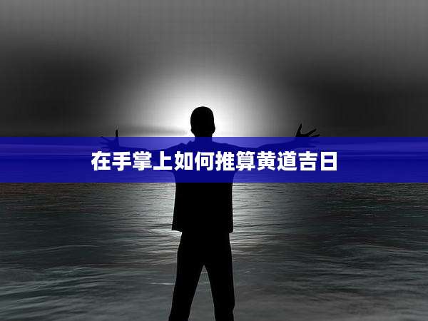 在手掌上如何推算黄道吉日