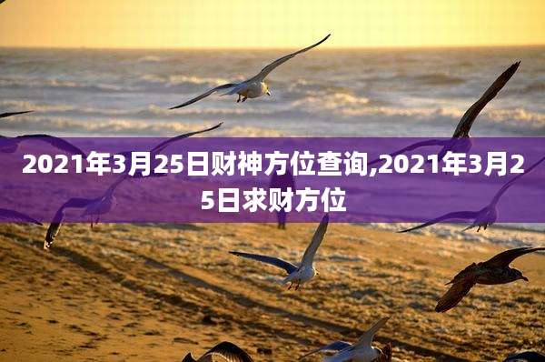 2021年3月25日财神方位查询,2021年3月25日求财方位