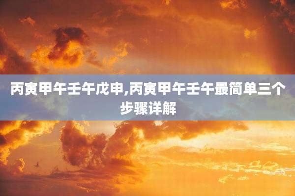 丙寅甲午壬午戊申,丙寅甲午壬午最简单三个步骤详解