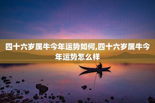 四十六岁属牛今年运势如何,四十六岁属牛今年运势怎么样