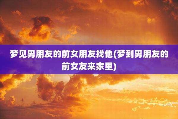 梦见男朋友的前女朋友找他(梦到男朋友的前女友来家里)