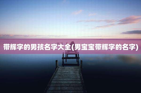 带辉字的男孩名字大全(男宝宝带辉字的名字)