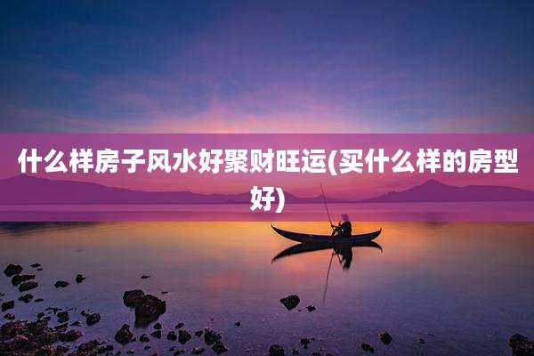 什么样房子风水好聚财旺运(买什么样的房型好)