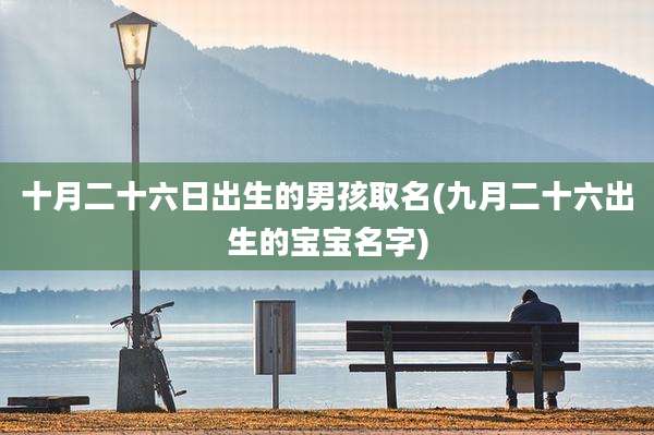 十月二十六日出生的男孩取名(九月二十六出生的宝宝名字)