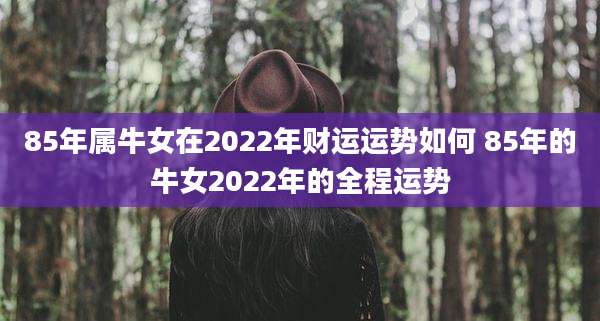 85年属牛女在2022年财运运势如何 85年的牛女2022年的全程运势