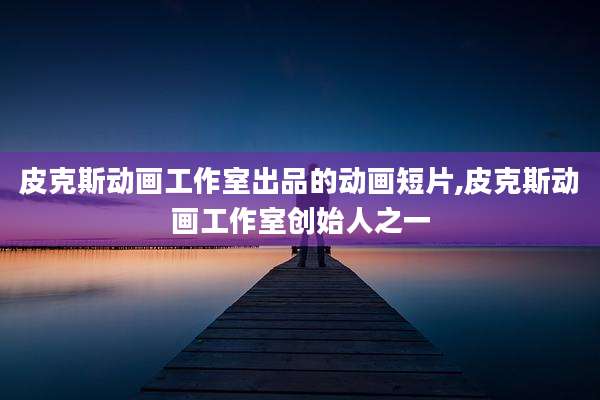 皮克斯动画工作室出品的动画短片,皮克斯动画工作室创始人之一