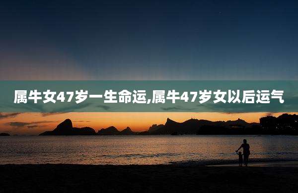 属牛女47岁一生命运,属牛47岁女以后运气