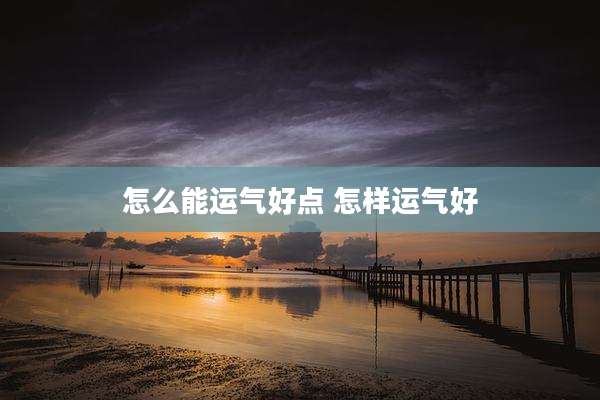 怎么能运气好点 怎样运气好