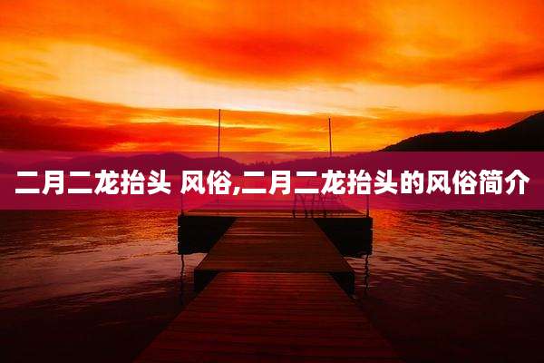 二月二龙抬头 风俗,二月二龙抬头的风俗简介