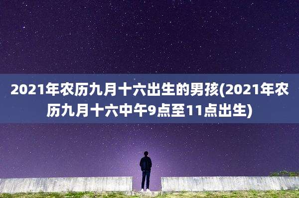 2021年农历九月十六出生的男孩(2021年农历九月十六中午9点至11点出生)