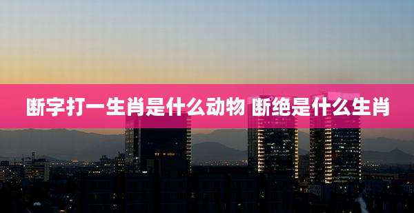 断字打一生肖是什么动物 断绝是什么生肖