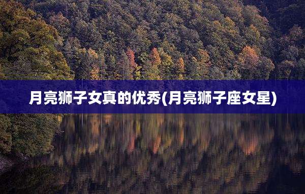 月亮狮子女真的优秀(月亮狮子座女星)