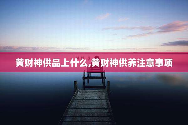 黄财神供品上什么,黄财神供养注意事项