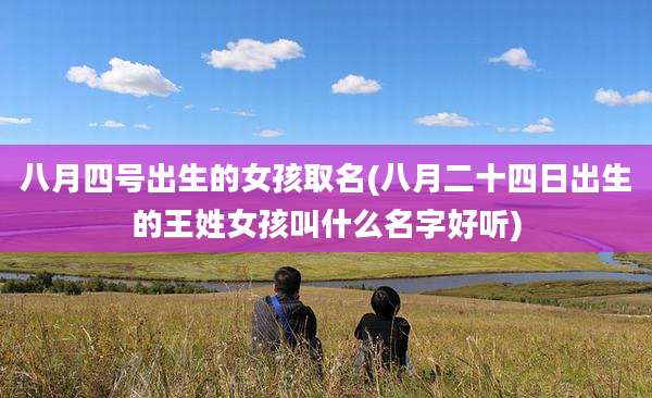 八月四号出生的女孩取名(八月二十四日出生的王姓女孩叫什么名字好听)