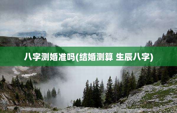 八字测婚准吗(结婚测算 生辰八字)