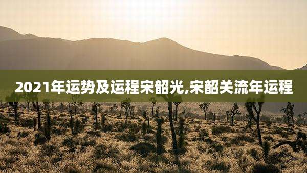2021年运势及运程宋韶光,宋韶关流年运程