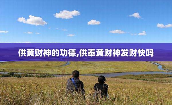 供黄财神的功德,供奉黄财神发财快吗