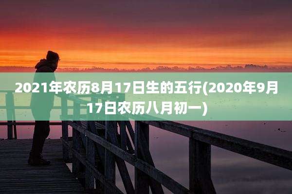 2021年农历8月17日生的五行(2020年9月17日农历八月初一)