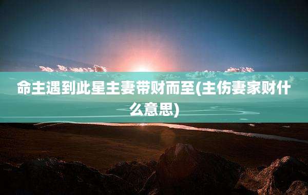 命主遇到此星主妻带财而至(主伤妻家财什么意思)