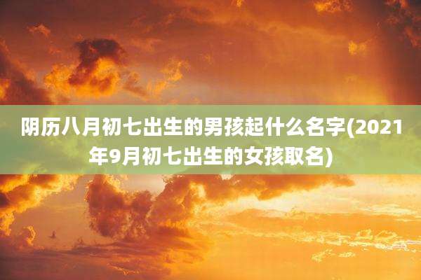 阴历八月初七出生的男孩起什么名字(2021年9月初七出生的女孩取名)