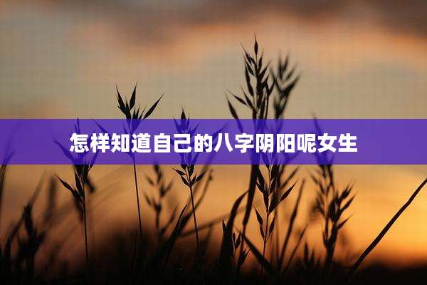 怎样知道自己的八字阴阳呢女生