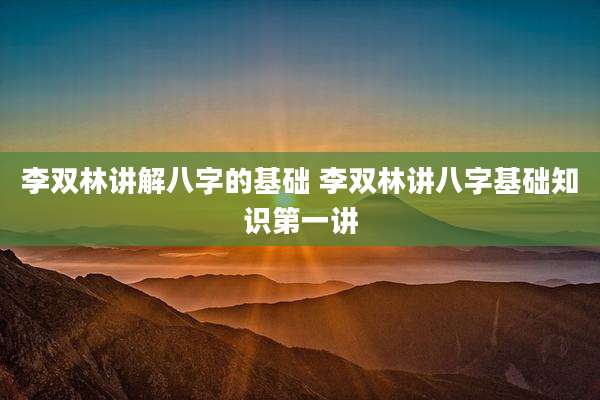 李双林讲解八字的基础 李双林讲八字基础知识第一讲