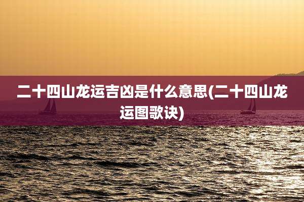 二十四山龙运吉凶是什么意思(二十四山龙运图歌诀)