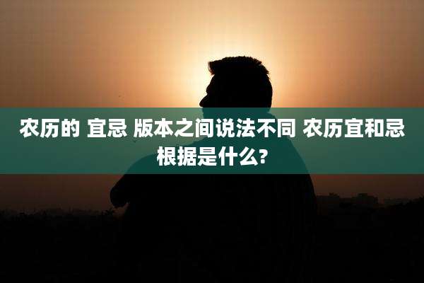 农历的 宜忌 版本之间说法不同 农历宜和忌根据是什么?