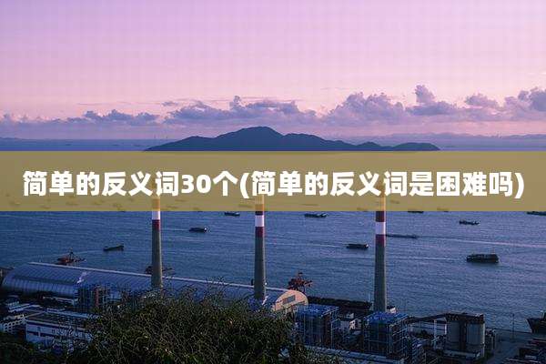简单的反义词30个(简单的反义词是困难吗)