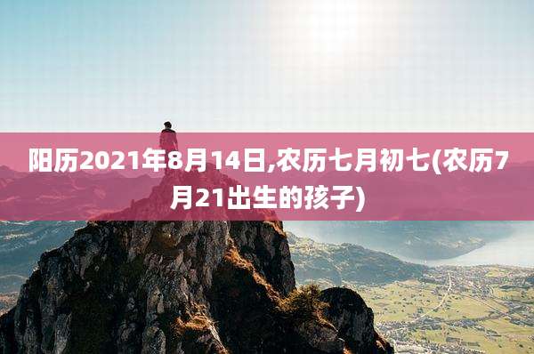 阳历2021年8月14日,农历七月初七(农历7月21出生的孩子)