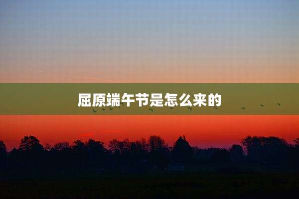 屈原端午节是怎么来的