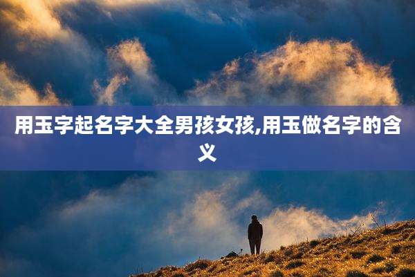 用玉字起名字大全男孩女孩,用玉做名字的含义