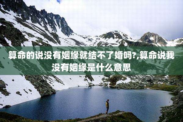 算命的说没有姻缘就结不了婚吗?,算命说我没有姻缘是什么意思