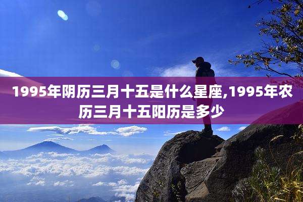 1995年阴历三月十五是什么星座,1995年农历三月十五阳历是多少