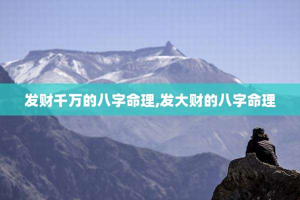 发财千万的八字命理,发大财的八字命理
