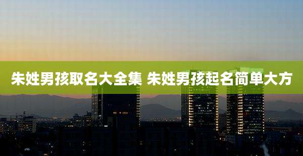 朱姓男孩取名大全集 朱姓男孩起名简单大方